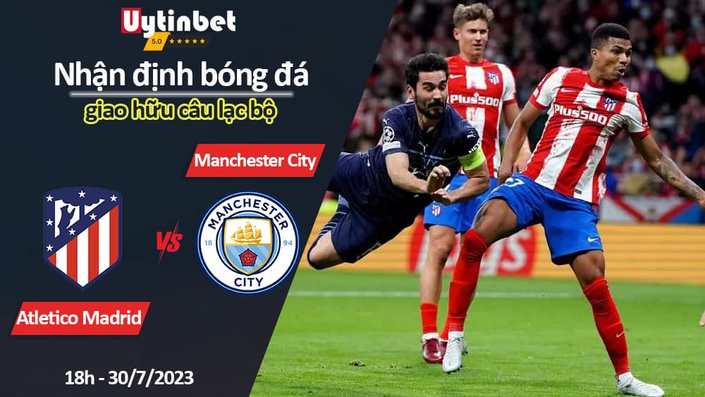 Nhận định bóng đá Atletico Madrid vs Manchester City, 18h ngày 30/7/2023, giao hữu câu lạc bộ