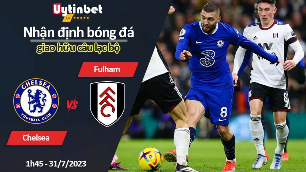 Nhận định bóng đá Chelsea vs Fulham, 1h45 ngày 31/7/2023, giao hữu câu lạc bộ