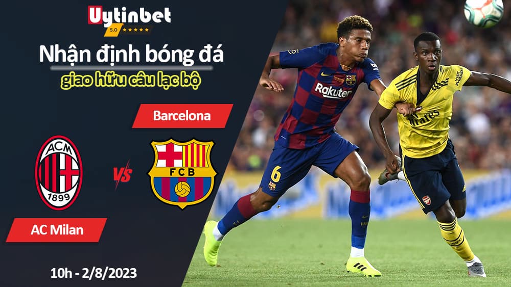 Nhận định bóng đá AC Milan vs Barcelona, 10h ngày 2/8/2023, giao hữu câu lạc bộ