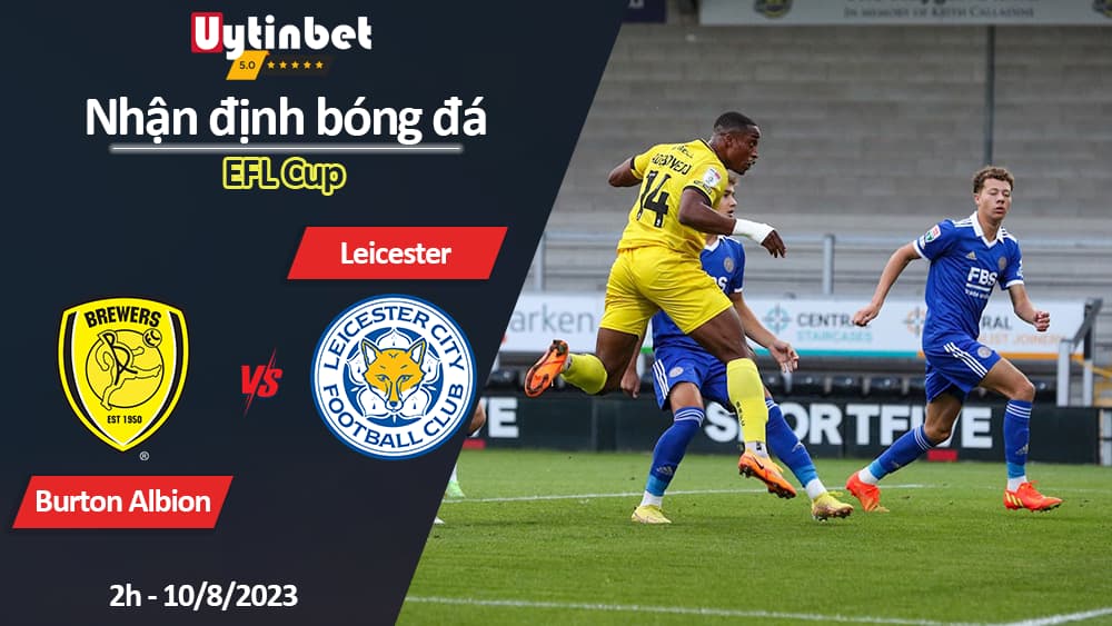 Nhận định bóng đá Burton Albion vs Leicester, 2h ngày 10/8/2023, EFL Cup