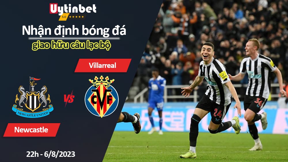 Nhận định bóng đá Newcastle vs Villarreal, 22h ngày 6/8/2023, giao hữu câu lạc bộ