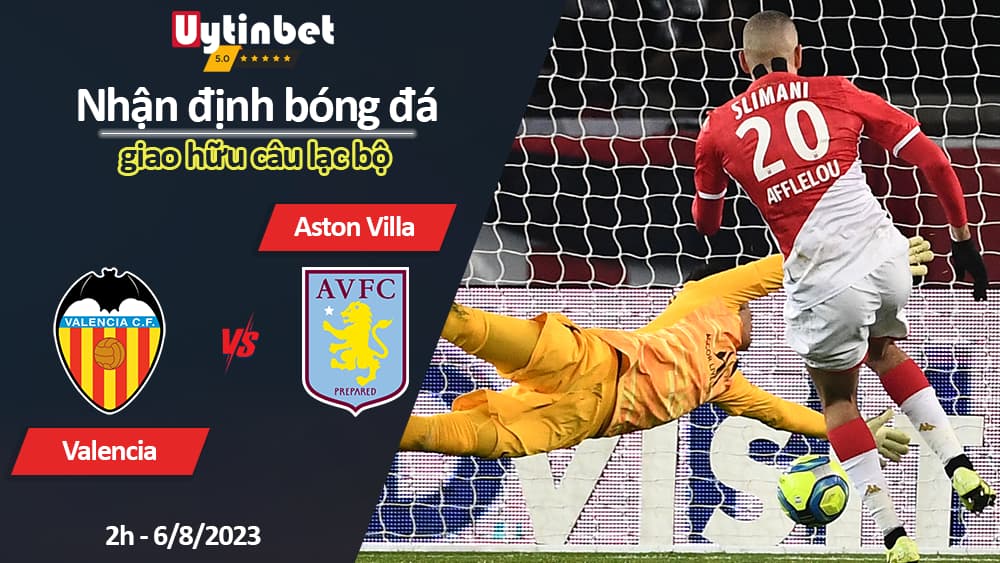 Nhận định bóng đá Valencia vs Aston Villa, 2h ngày 6/8/2023, giao hữu câu lạc bộ