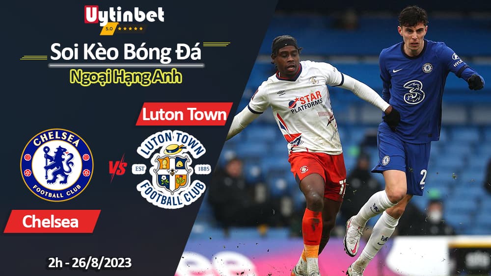 Soi kèo Chelsea vs Luton Town, 2h ngày 26/8, Ngoại Hạng Anh