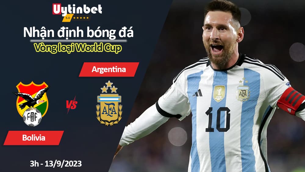 Nhận định bóng đá Bolivia vs Argentina, 3h ngày 13/9/2023, Vòng loại World Cup