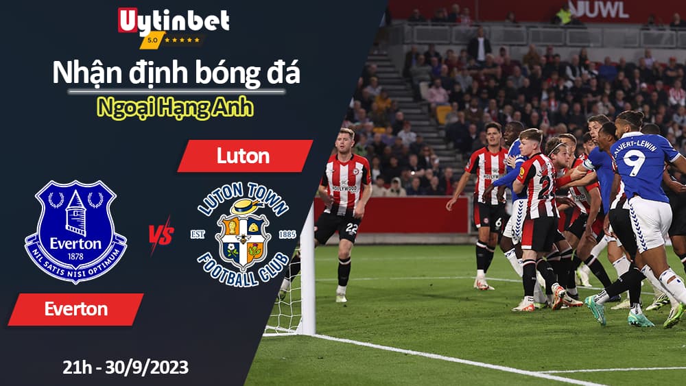 Nhận định bóng đá Everton vs Luton, 21h ngày 30/9/2023, Ngoại Hạng Anh