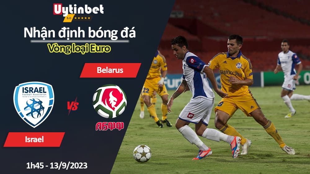 Nhận định bóng đá Israel vs Belarus, 1h45 ngày 13/9/2023, Vòng loại Euro