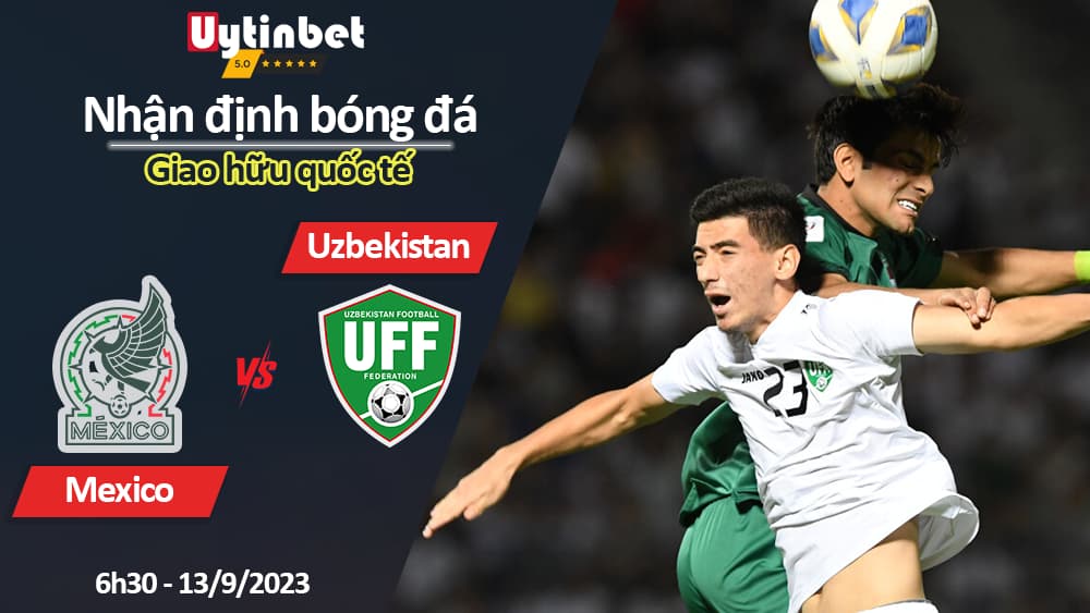 Nhận định bóng đá Mexico vs Uzbekistan, 6h30 ngày 13/9/2023, giao hữu quốc tế