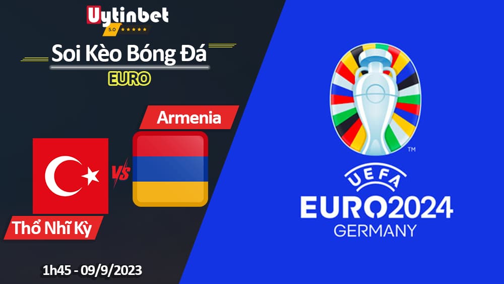 Soi kèo Thổ Nhĩ Kỳ vs Armenia, 01h45 ngày 09/9/2023