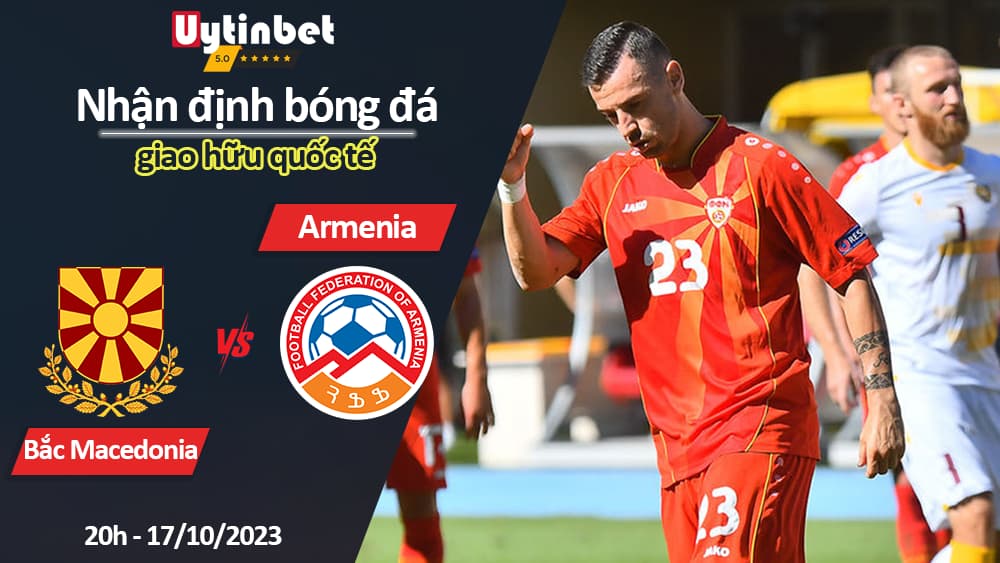 Nhận định bóng đá Bắc Macedonia vs Armenia, 20h ngày 17/10/2023, giao hữu quốc tế