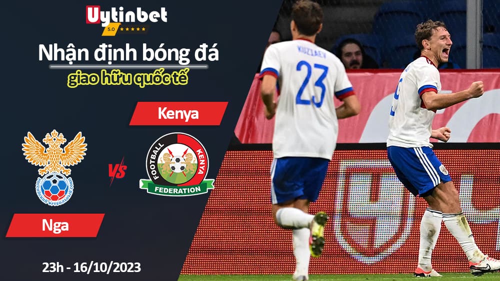 Nhận định bóng đá Nga vs Kenya, 23h ngày 16/10/2023, giao hữu quốc tế