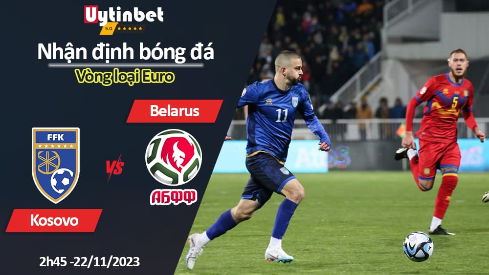 Nhận định bóng đá Kosovo vs Belarus, 2h45 ngày 22/11/2023, Vòng loại Euro