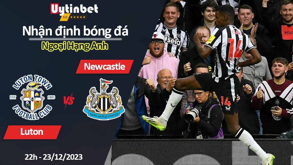 Nhận định bóng đá Luton vs Newcastle, 22h ngày 23/12/2023, Ngoại Hạng Anh