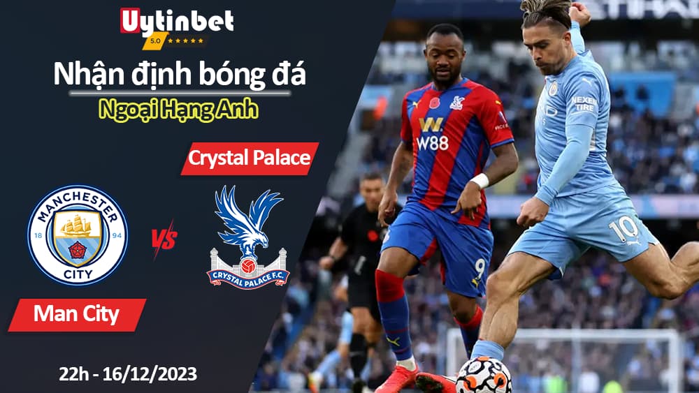 Nhận định bóng đá Man City vs Crystal Palace, 22h ngày 16/12/2023, Ngoại Hạng Anh