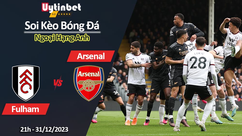 Soi kèo Fulham vs Arsenal, 21h ngày 31/12/2023, Ngoại Hạng Anh