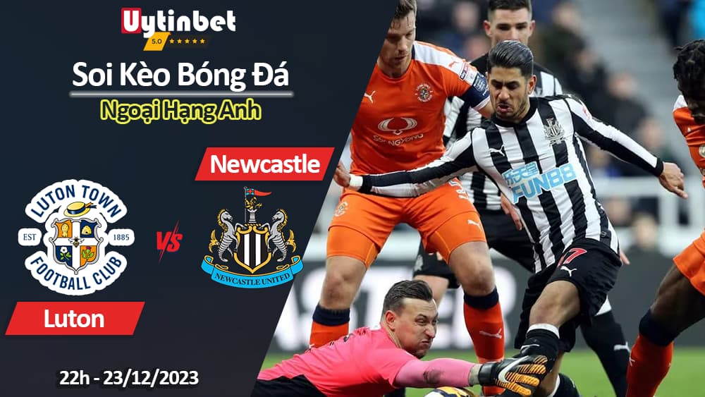 Soi kèo Luton vs Newcastle, 22h ngày 23/12/2023, Ngoại Hạng Anh