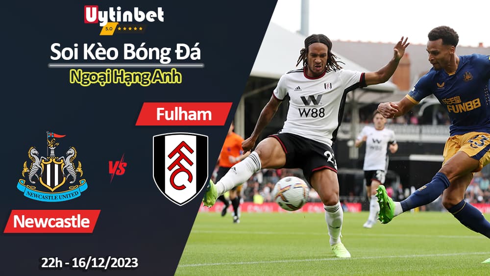 Soi kèo Newcastle vs Fulham, 22h ngày 16/12/2023, Ngoại Hạng Anh