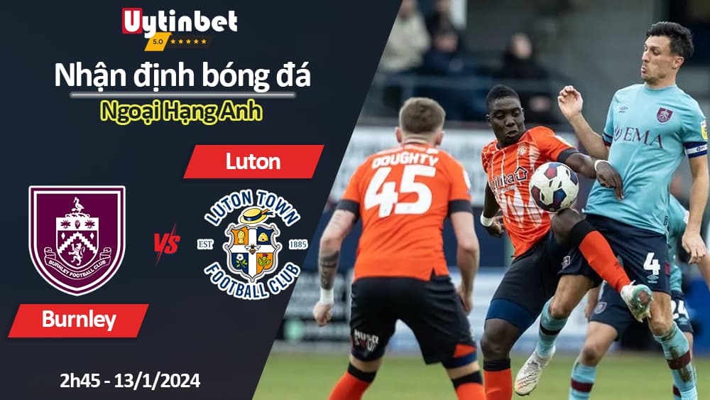 Nhận định bóng đá Burnley vs Luton, 2h45 ngày 13/1/2024, Ngoại Hạng Anh